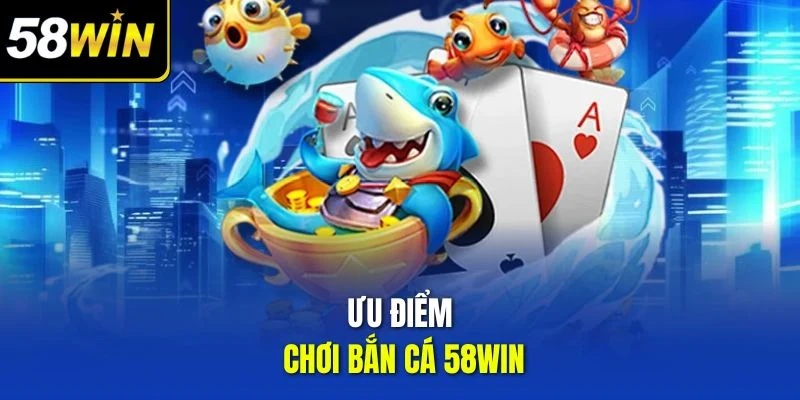 Ưu điểm chơi bắn cá 58win
